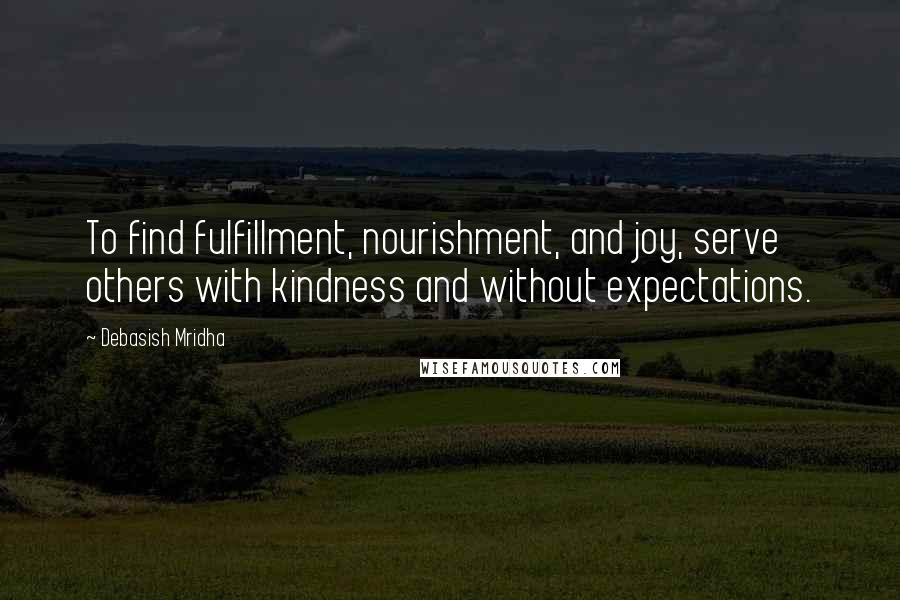 Debasish Mridha Quotes: To find fulfillment, nourishment, and joy, serve others with kindness and without expectations.