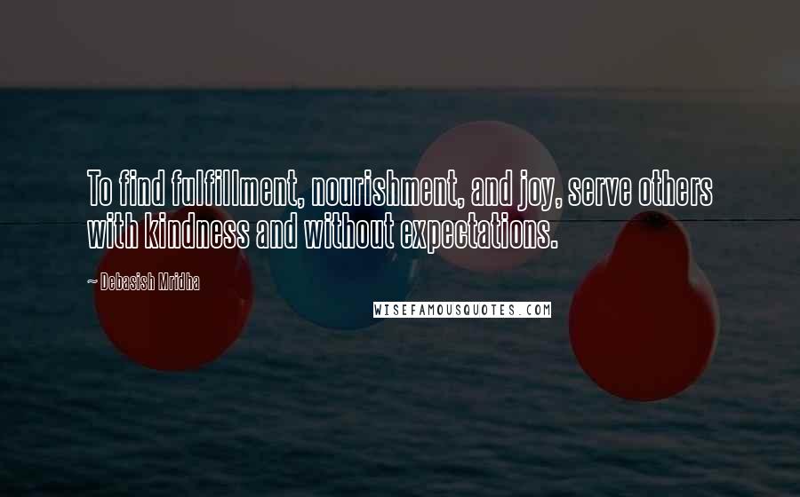 Debasish Mridha Quotes: To find fulfillment, nourishment, and joy, serve others with kindness and without expectations.