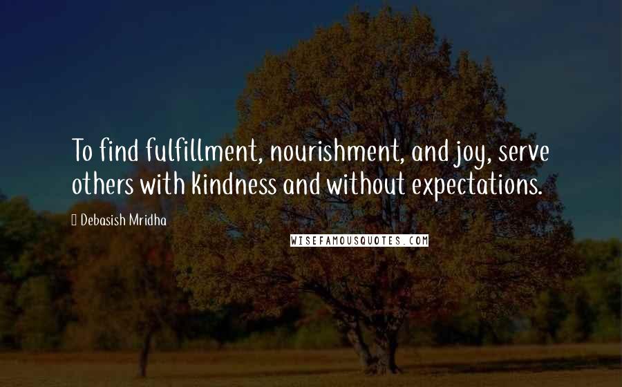 Debasish Mridha Quotes: To find fulfillment, nourishment, and joy, serve others with kindness and without expectations.