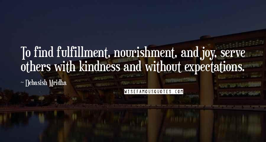 Debasish Mridha Quotes: To find fulfillment, nourishment, and joy, serve others with kindness and without expectations.
