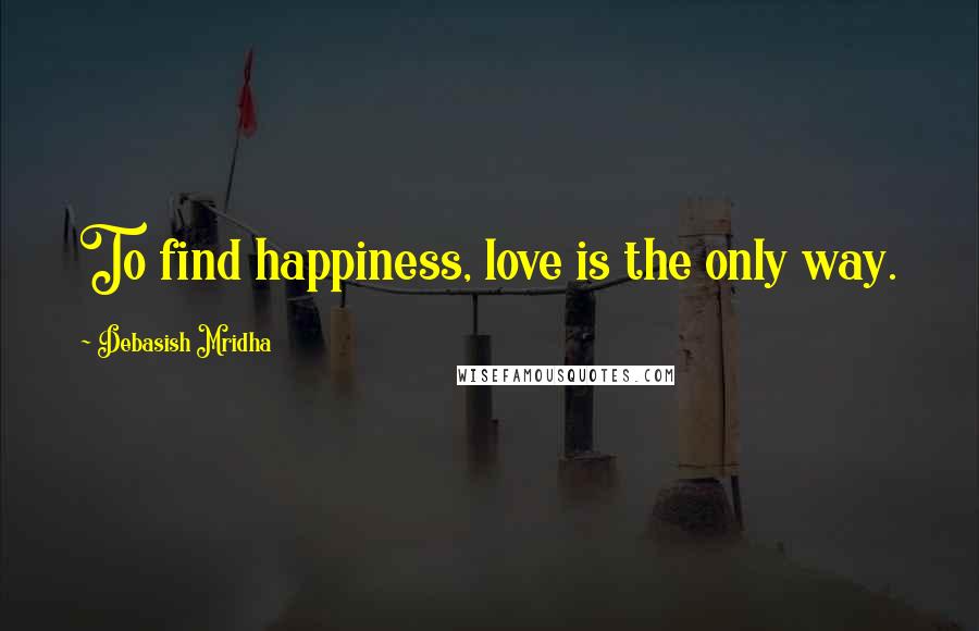 Debasish Mridha Quotes: To find happiness, love is the only way.