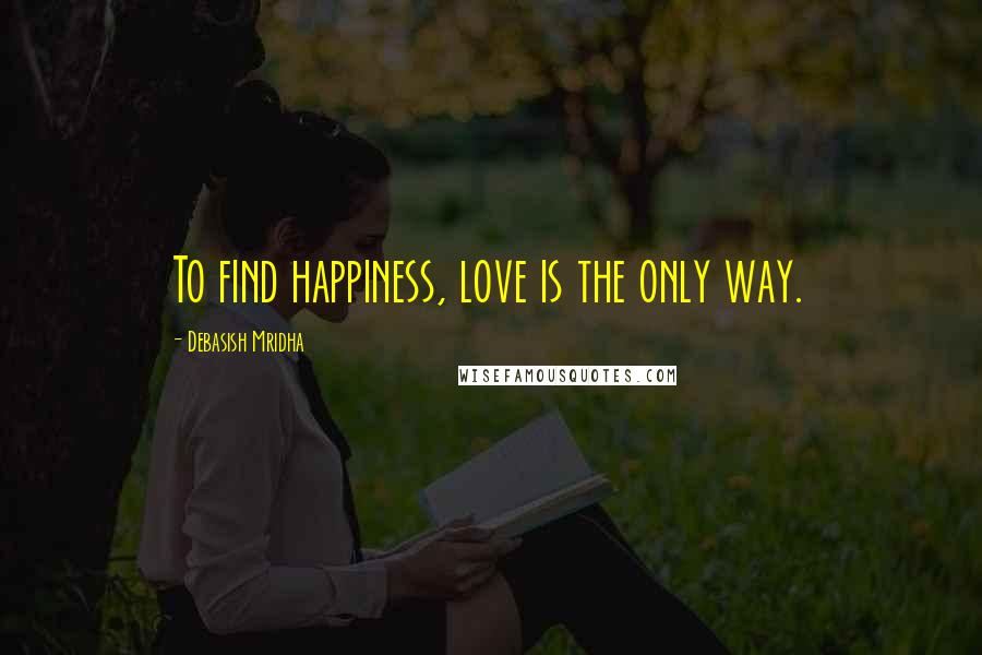 Debasish Mridha Quotes: To find happiness, love is the only way.