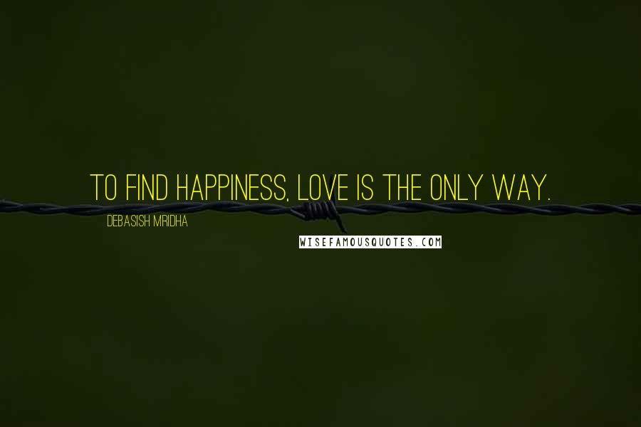 Debasish Mridha Quotes: To find happiness, love is the only way.