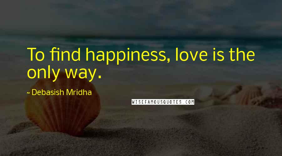 Debasish Mridha Quotes: To find happiness, love is the only way.