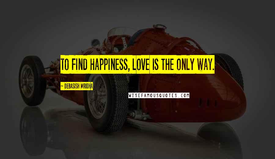 Debasish Mridha Quotes: To find happiness, love is the only way.