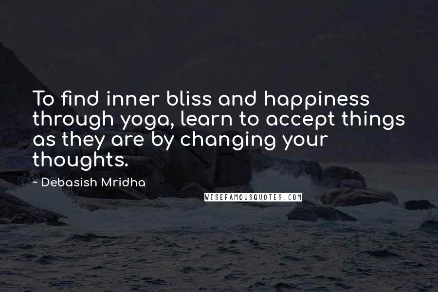 Debasish Mridha Quotes: To find inner bliss and happiness through yoga, learn to accept things as they are by changing your thoughts.