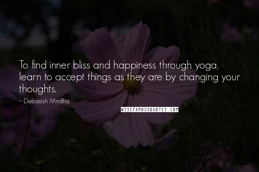 Debasish Mridha Quotes: To find inner bliss and happiness through yoga, learn to accept things as they are by changing your thoughts.