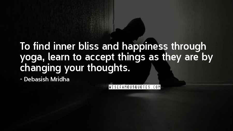 Debasish Mridha Quotes: To find inner bliss and happiness through yoga, learn to accept things as they are by changing your thoughts.