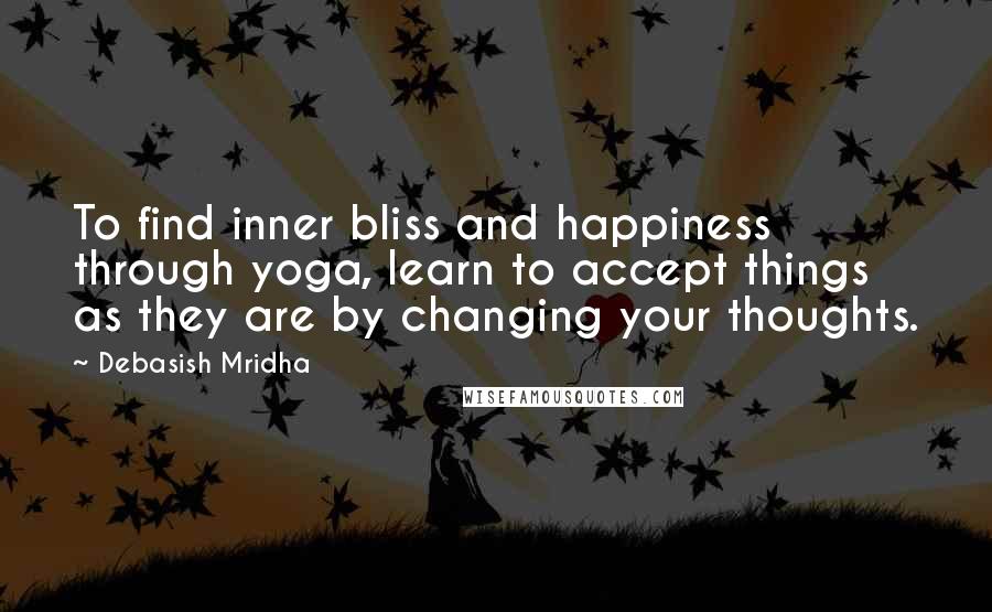 Debasish Mridha Quotes: To find inner bliss and happiness through yoga, learn to accept things as they are by changing your thoughts.