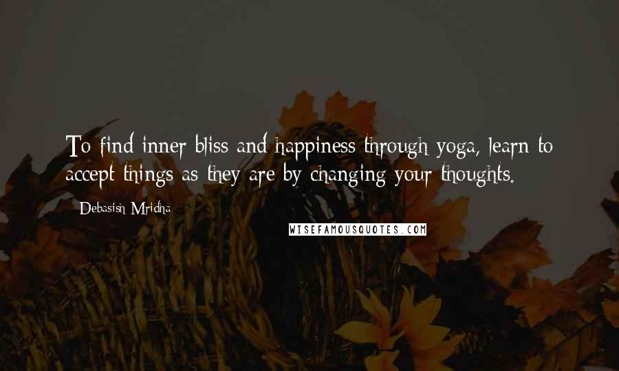 Debasish Mridha Quotes: To find inner bliss and happiness through yoga, learn to accept things as they are by changing your thoughts.