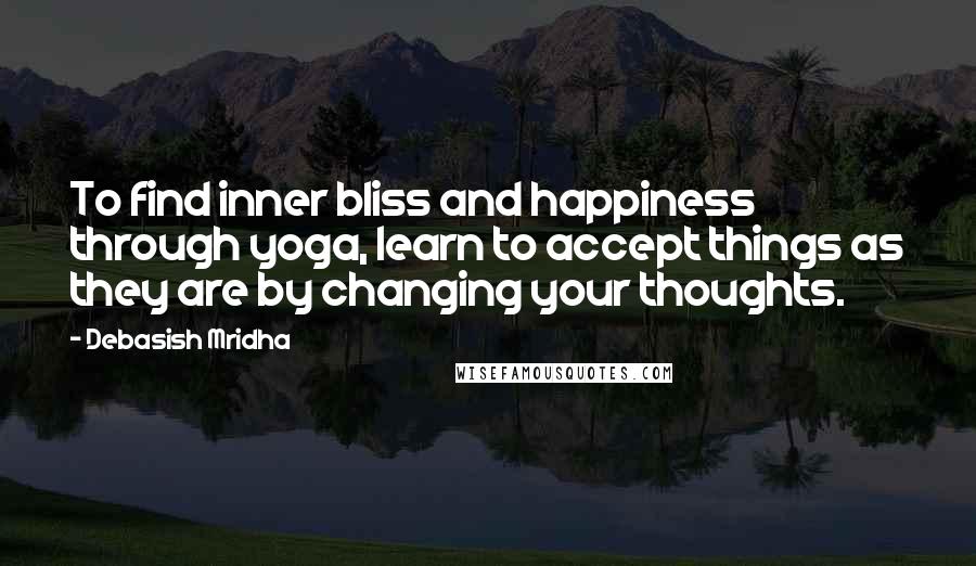 Debasish Mridha Quotes: To find inner bliss and happiness through yoga, learn to accept things as they are by changing your thoughts.