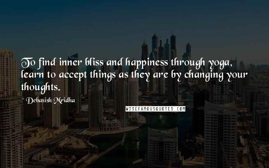 Debasish Mridha Quotes: To find inner bliss and happiness through yoga, learn to accept things as they are by changing your thoughts.