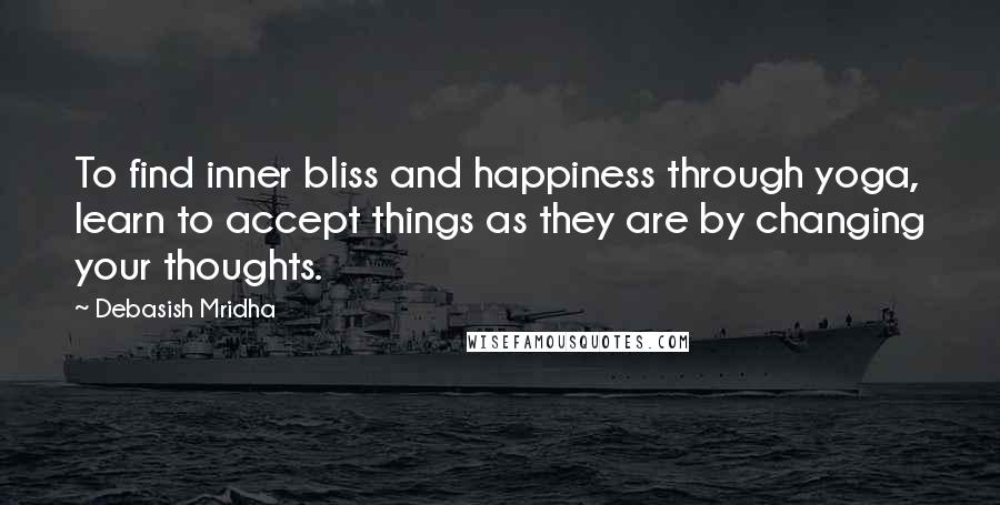 Debasish Mridha Quotes: To find inner bliss and happiness through yoga, learn to accept things as they are by changing your thoughts.