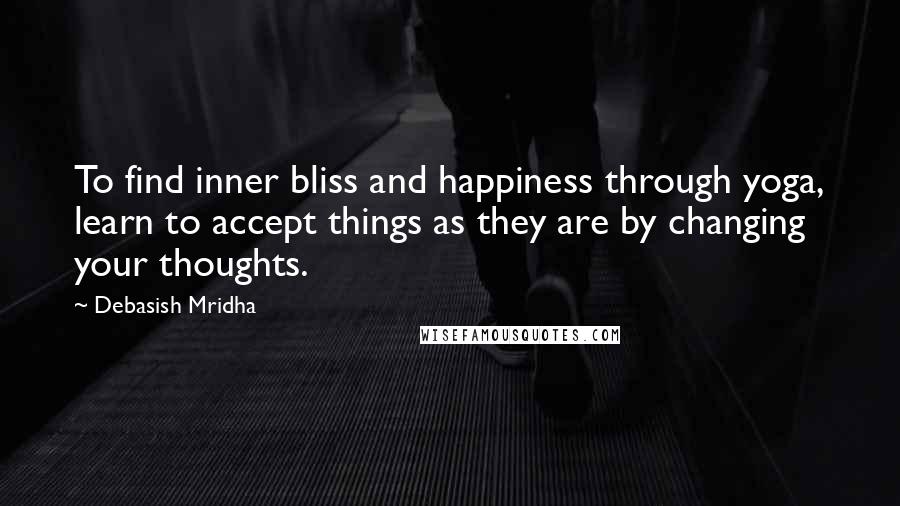 Debasish Mridha Quotes: To find inner bliss and happiness through yoga, learn to accept things as they are by changing your thoughts.