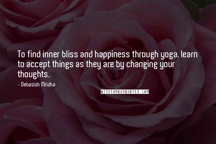 Debasish Mridha Quotes: To find inner bliss and happiness through yoga, learn to accept things as they are by changing your thoughts.