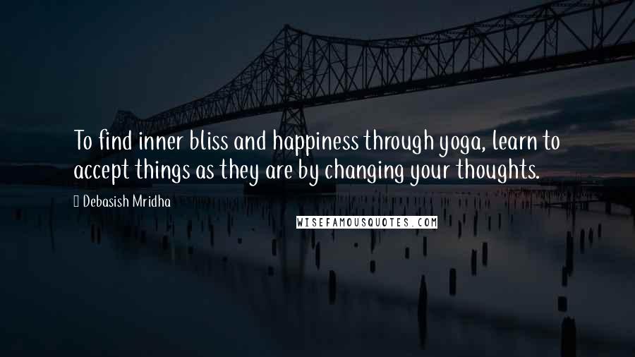 Debasish Mridha Quotes: To find inner bliss and happiness through yoga, learn to accept things as they are by changing your thoughts.