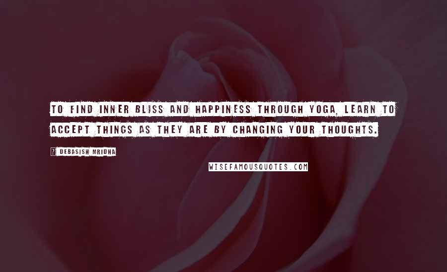 Debasish Mridha Quotes: To find inner bliss and happiness through yoga, learn to accept things as they are by changing your thoughts.