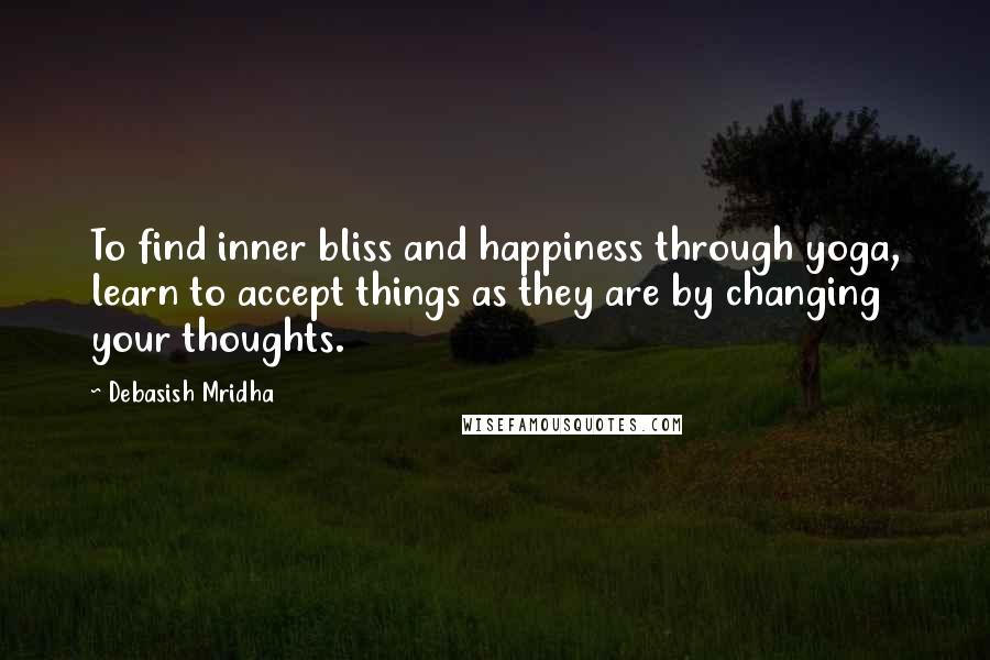 Debasish Mridha Quotes: To find inner bliss and happiness through yoga, learn to accept things as they are by changing your thoughts.