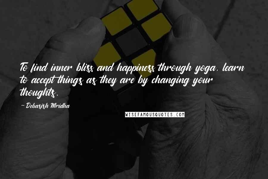 Debasish Mridha Quotes: To find inner bliss and happiness through yoga, learn to accept things as they are by changing your thoughts.