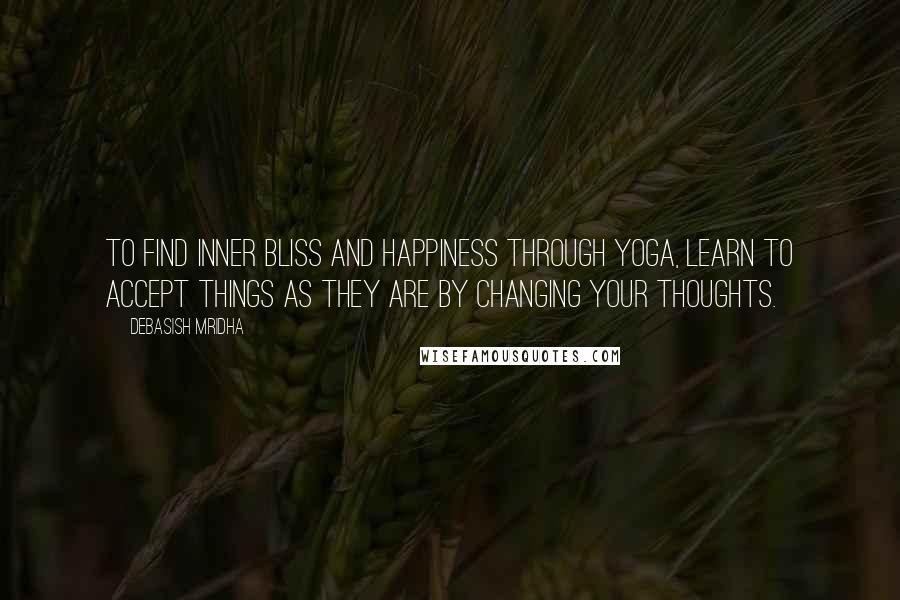 Debasish Mridha Quotes: To find inner bliss and happiness through yoga, learn to accept things as they are by changing your thoughts.