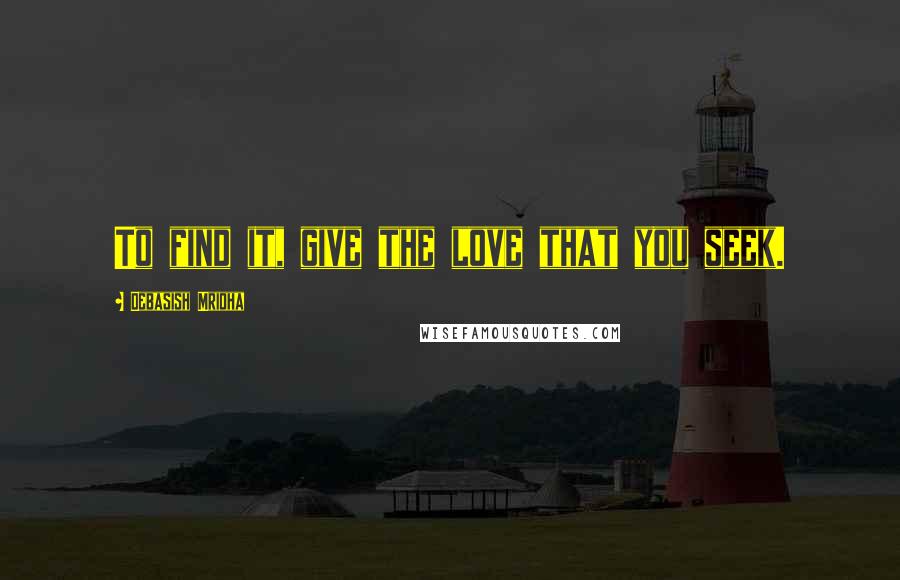Debasish Mridha Quotes: To find it, give the love that you seek.