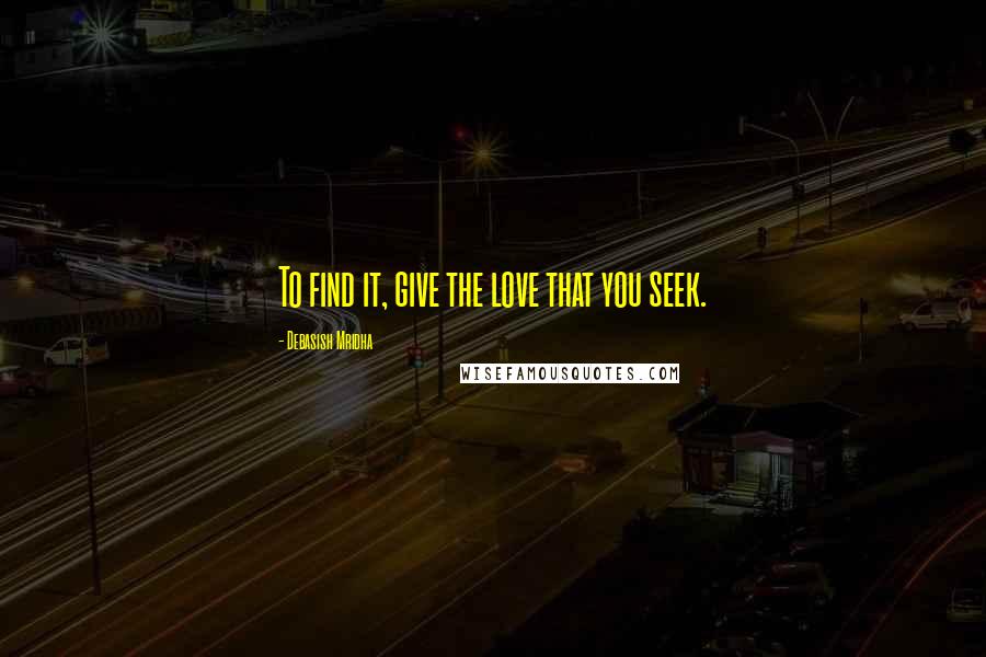 Debasish Mridha Quotes: To find it, give the love that you seek.