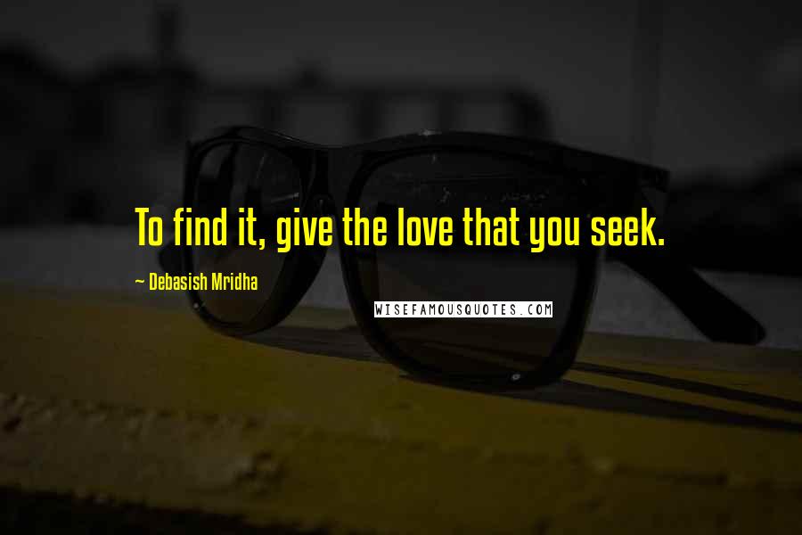 Debasish Mridha Quotes: To find it, give the love that you seek.