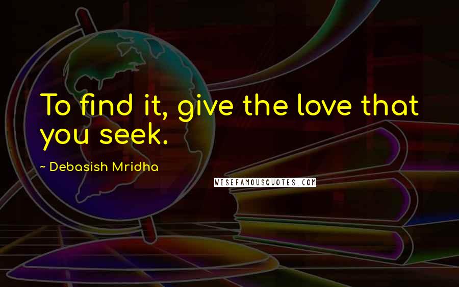 Debasish Mridha Quotes: To find it, give the love that you seek.