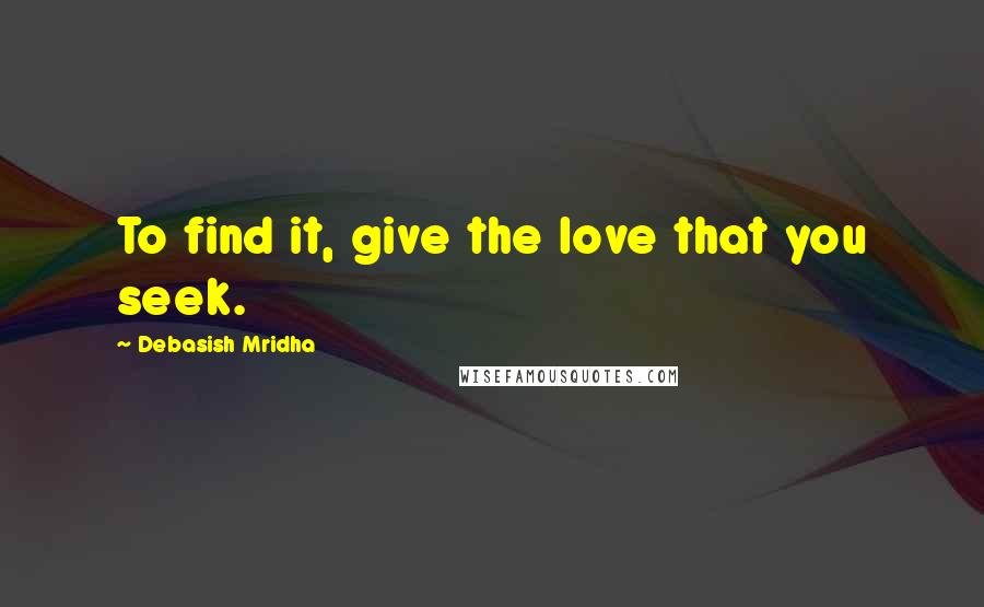 Debasish Mridha Quotes: To find it, give the love that you seek.