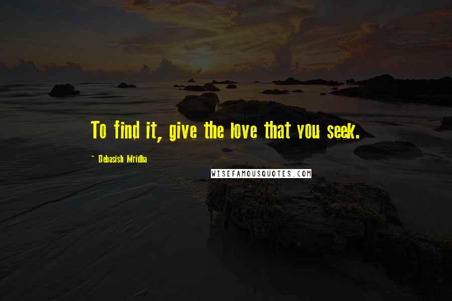 Debasish Mridha Quotes: To find it, give the love that you seek.