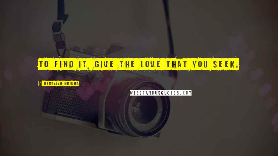 Debasish Mridha Quotes: To find it, give the love that you seek.