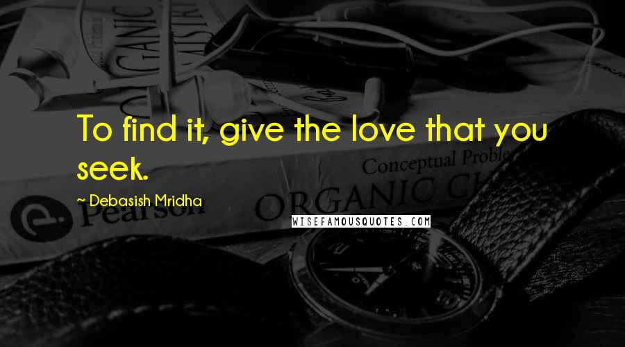 Debasish Mridha Quotes: To find it, give the love that you seek.