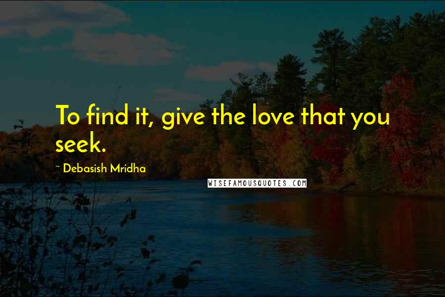 Debasish Mridha Quotes: To find it, give the love that you seek.