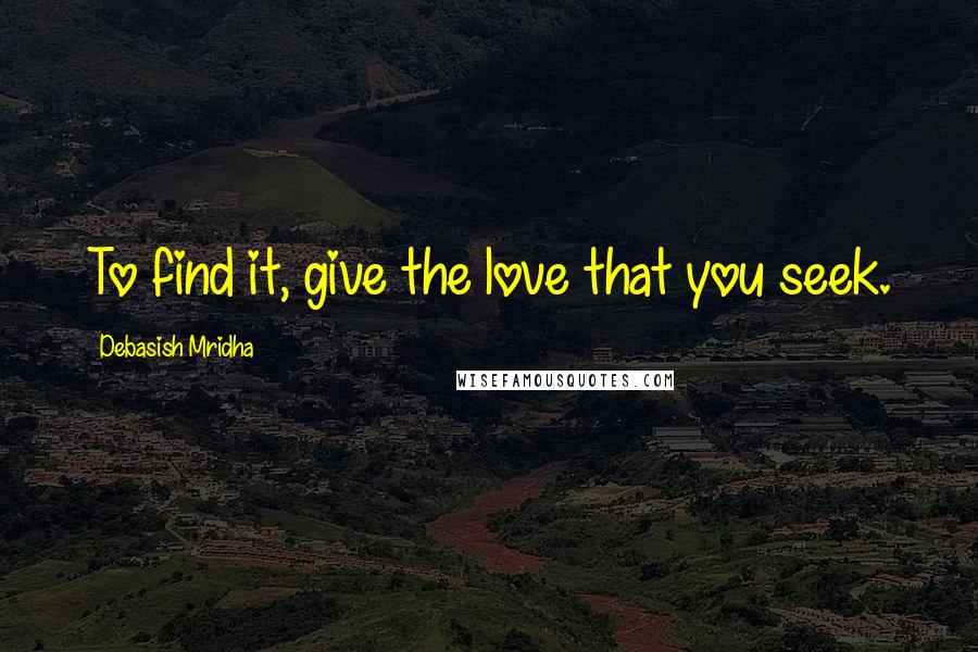 Debasish Mridha Quotes: To find it, give the love that you seek.