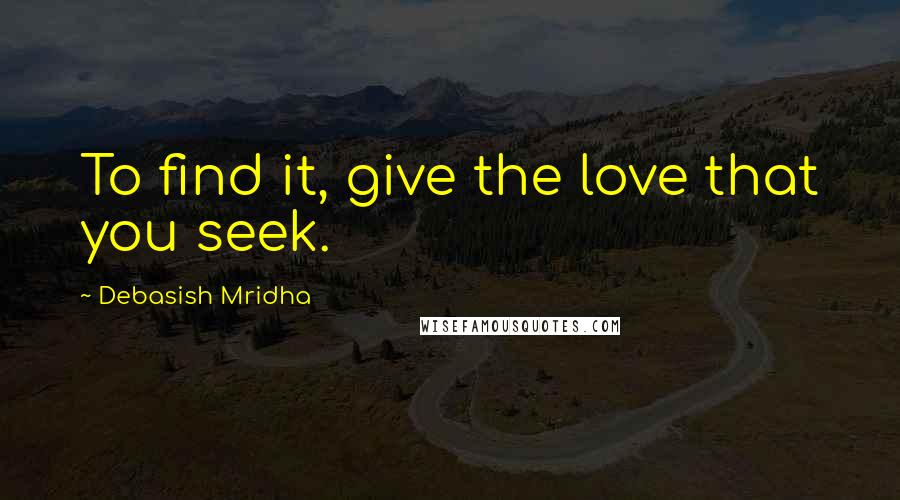 Debasish Mridha Quotes: To find it, give the love that you seek.