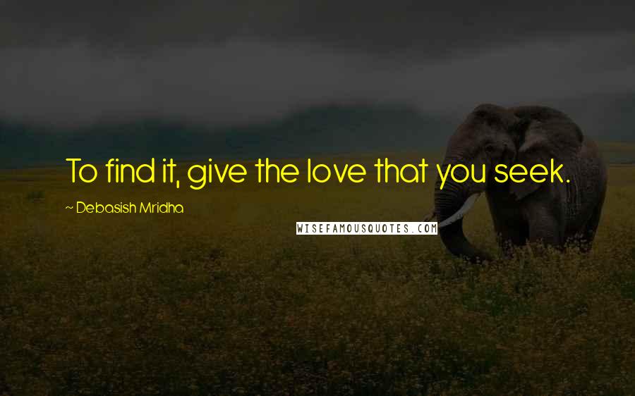 Debasish Mridha Quotes: To find it, give the love that you seek.
