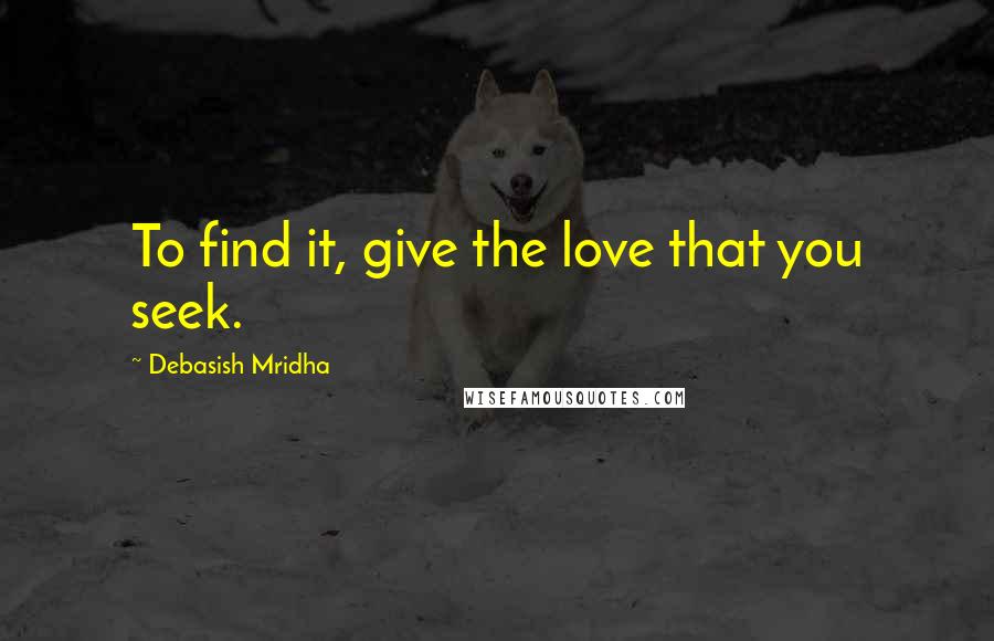 Debasish Mridha Quotes: To find it, give the love that you seek.