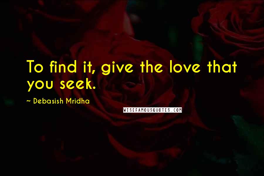 Debasish Mridha Quotes: To find it, give the love that you seek.