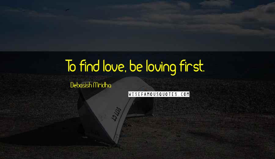 Debasish Mridha Quotes: To find love, be loving first.