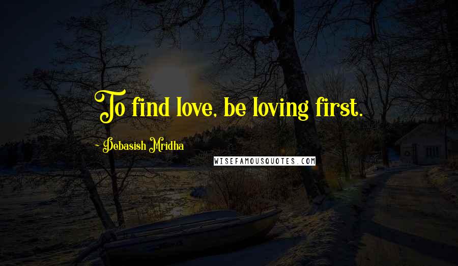 Debasish Mridha Quotes: To find love, be loving first.