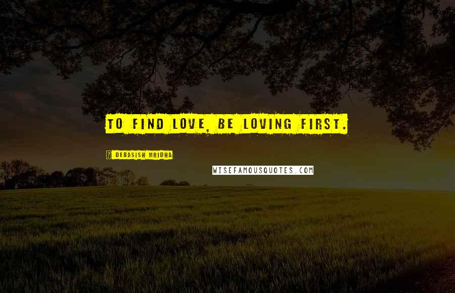 Debasish Mridha Quotes: To find love, be loving first.