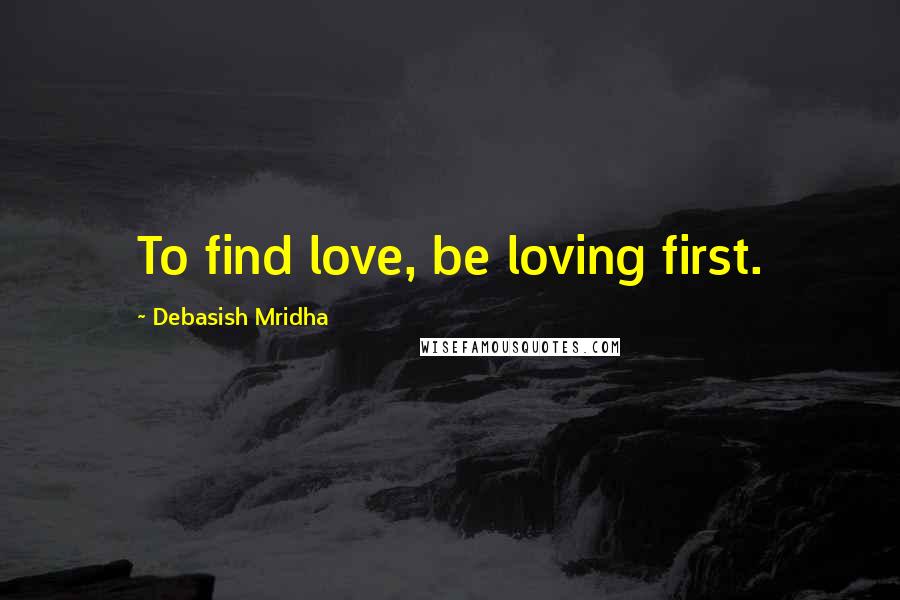 Debasish Mridha Quotes: To find love, be loving first.