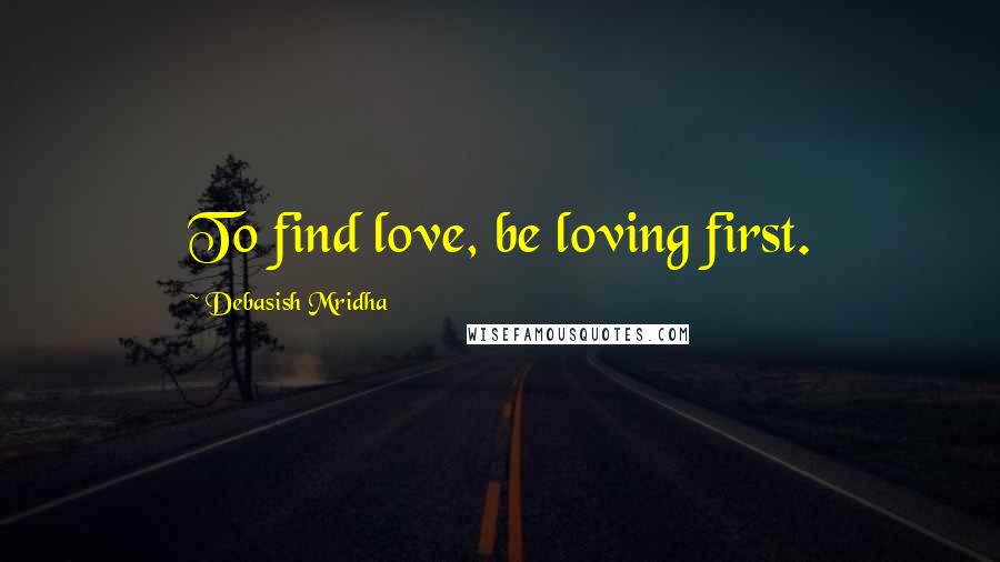 Debasish Mridha Quotes: To find love, be loving first.