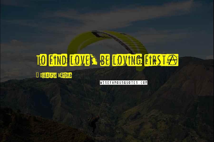 Debasish Mridha Quotes: To find love, be loving first.