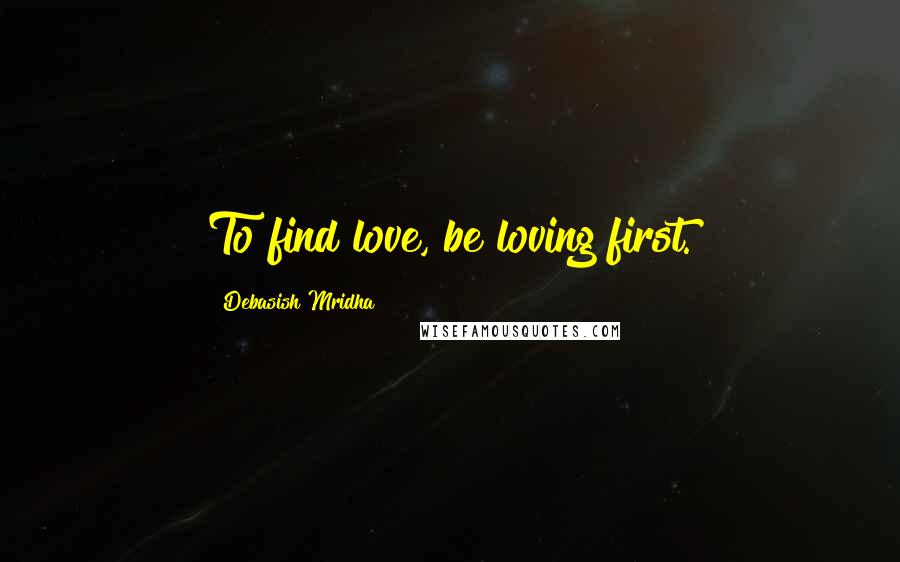 Debasish Mridha Quotes: To find love, be loving first.