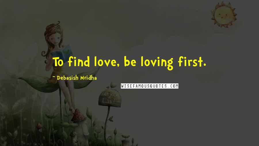 Debasish Mridha Quotes: To find love, be loving first.