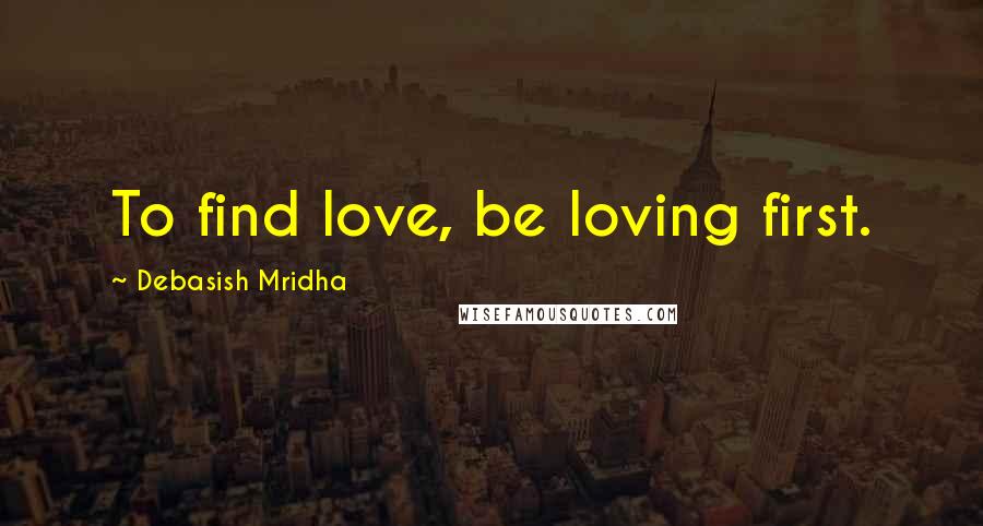 Debasish Mridha Quotes: To find love, be loving first.