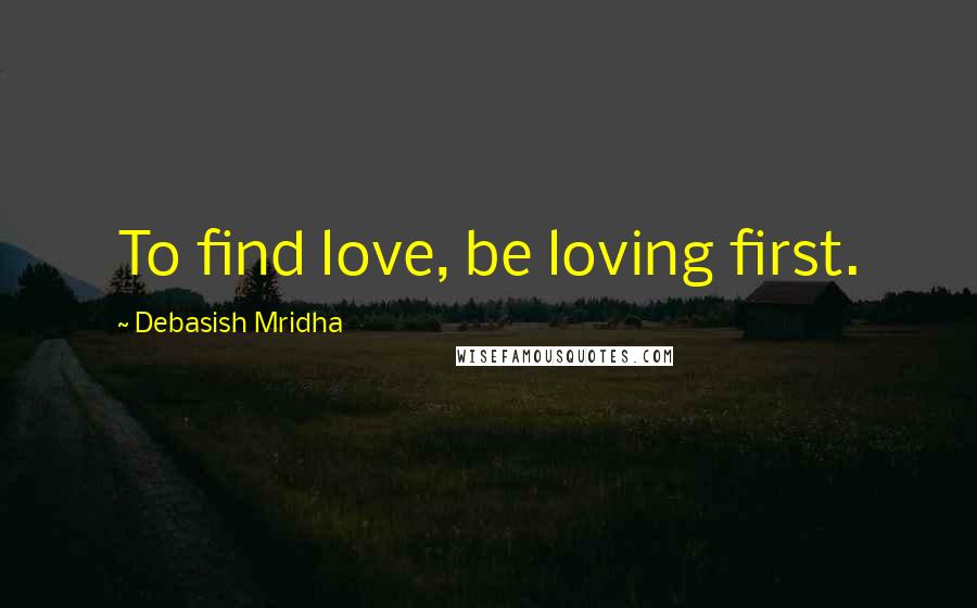 Debasish Mridha Quotes: To find love, be loving first.