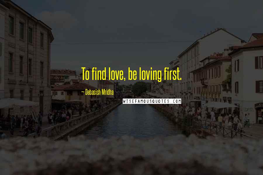 Debasish Mridha Quotes: To find love, be loving first.