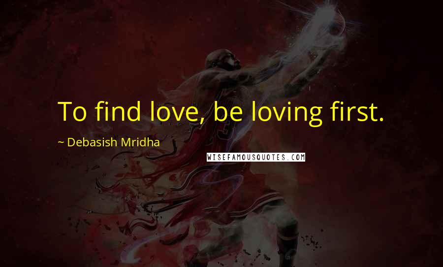 Debasish Mridha Quotes: To find love, be loving first.